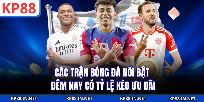 Các trận bóng đá nổi bật đêm nay có tỷ lệ kèo ưu đãi