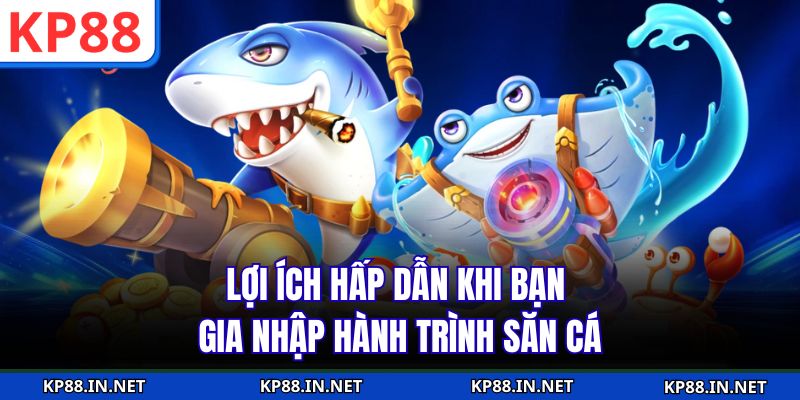 Lợi ích hấp dẫn khi bạn gia nhập hành trình săn cá