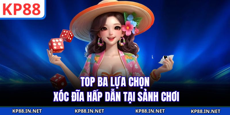 Top ba lựa chọn xóc đĩa hấp dẫn tại sảnh chơi